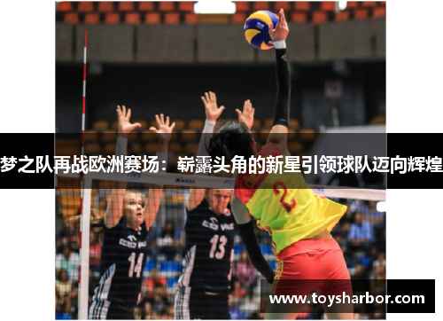 梦之队再战欧洲赛场：崭露头角的新星引领球队迈向辉煌